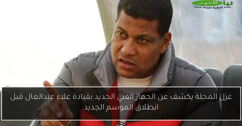 غزل المحلة يكشف عن الجهاز الفني الجديد بقيادة علاء عبدالعال قبل انطلاق الموسم الجديد