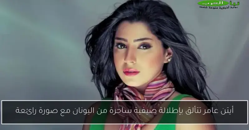 أيتن عامر تتألق بإطلالة صيفية ساحرة من اليونان مع صورة رائعة