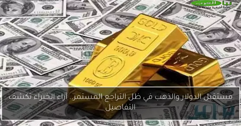 مستقبل الدولار والذهب في ظل التراجع المستمر.. آراء الخبراء تكشف التفاصيل