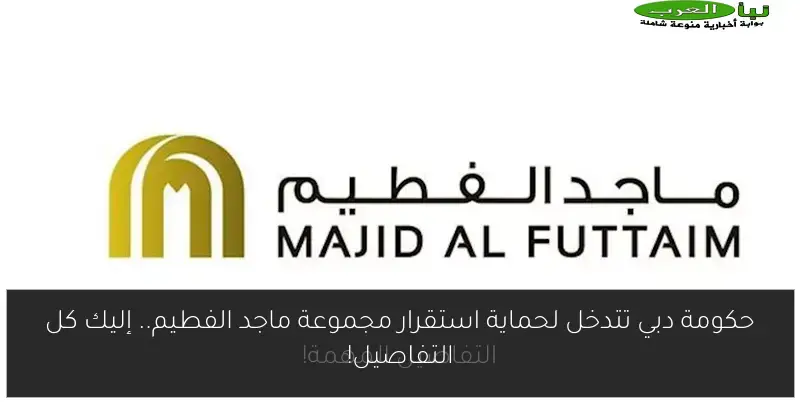 حكومة دبي تتدخل لحماية استقرار مجموعة ماجد الفطيم.. إليك كل التفاصيل!