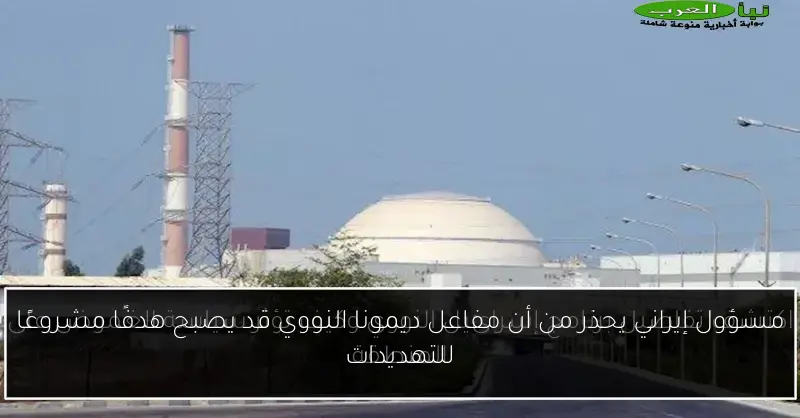 مسؤول إيراني يحذر من أن مفاعل ديمونا النووي قد يصبح هدفًا مشروعًا للتهديدات