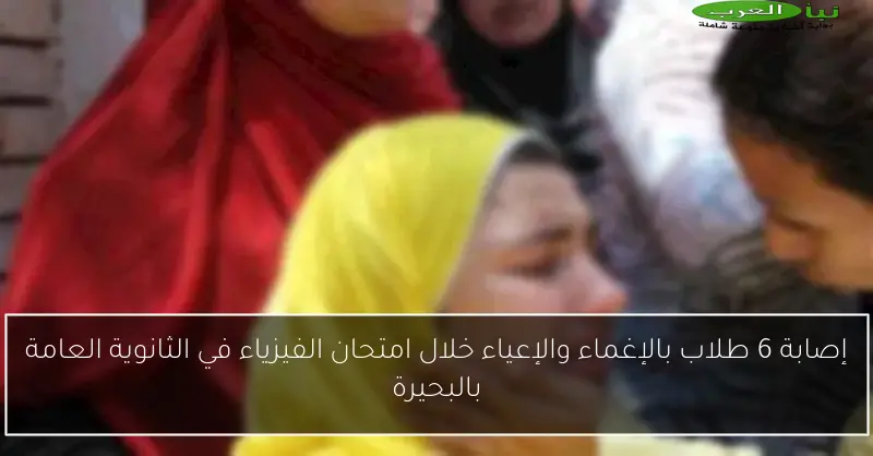 إصابة 6 طلاب بالإغماء والإعياء خلال امتحان الفيزياء في الثانوية العامة بالبحيرة
