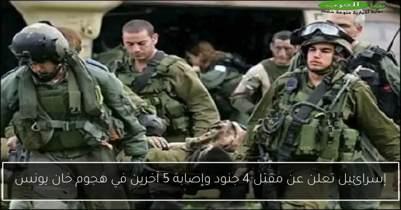 إسرائيل تعلن عن مقتل 4 جنود وإصابة 5 آخرين في هجوم خان يونس