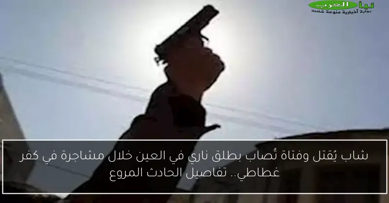 شاب يُقتل وفتاة تُصاب بطلق ناري في العين خلال مشاجرة في كفر غطاطي.. تفاصيل الحادث المروع