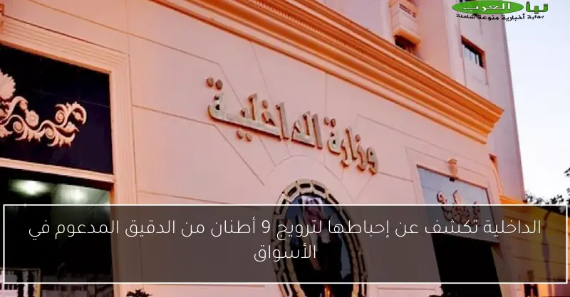الداخلية تكشف عن إحباطها لترويج 9 أطنان من الدقيق المدعوم في الأسواق