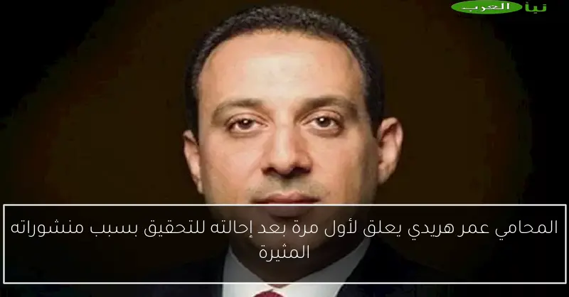 المحامي عمر هريدي يعلق لأول مرة بعد إحالته للتحقيق بسبب منشوراته المثيرة