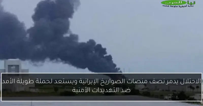 الاحتلال يدمر نصف منصات الصواريخ الإيرانية ويستعد لحملة طويلة الأمد ضد التهديدات الأمنية