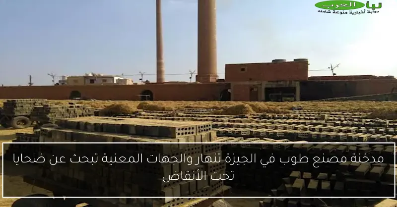 مدخنة مصنع طوب في الجيزة تنهار والجهات المعنية تبحث عن ضحايا تحت الأنقاض