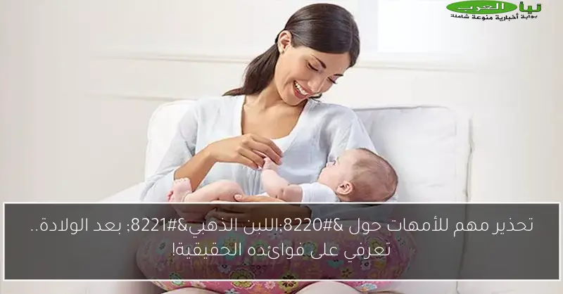 تحذير مهم للأمهات حول “اللبن الذهبي” بعد الولادة.. تعرفي على فوائده الحقيقية!