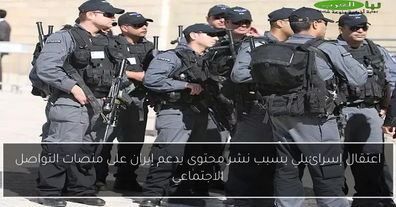 اعتقال إسرائيلي بسبب نشر محتوى يدعم إيران على منصات التواصل الاجتماعي