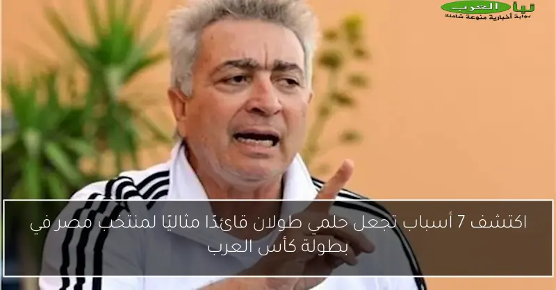 اكتشف 7 أسباب تجعل حلمي طولان قائدًا مثاليًا لمنتخب مصر في بطولة كأس العرب