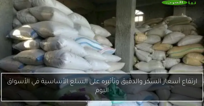 ارتفاع أسعار السكر والدقيق وتأثيره على السلع الأساسية في الأسواق اليوم
