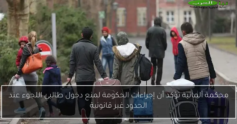 محكمة ألمانية تؤكد أن إجراءات الحكومة لمنع دخول طالبي اللجوء عند الحدود غير قانونية