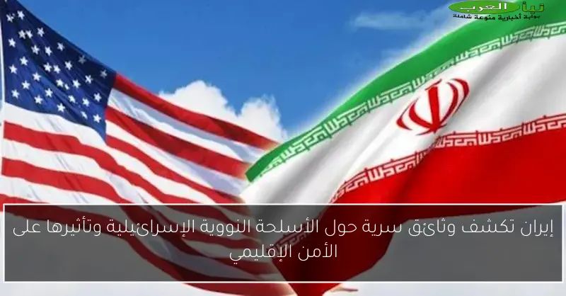 إيران تكشف وثائق سرية حول الأسلحة النووية الإسرائيلية وتأثيرها على الأمن الإقليمي