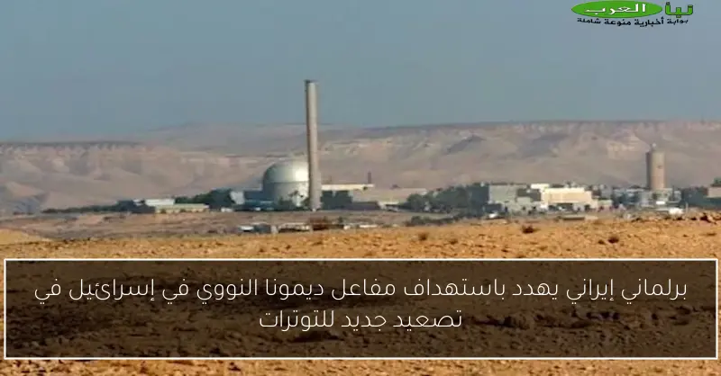 برلماني إيراني يهدد باستهداف مفاعل ديمونا النووي في إسرائيل في تصعيد جديد للتوترات