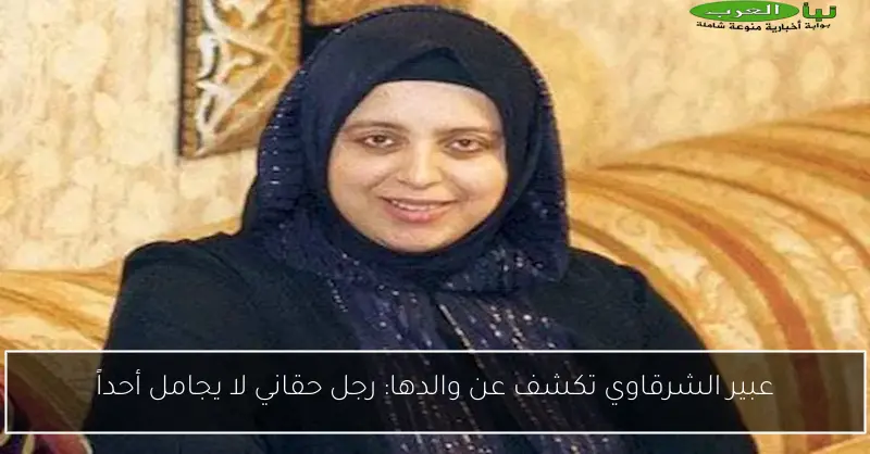 عبير الشرقاوي تكشف عن والدها: رجل حقاني لا يجامل أحداً