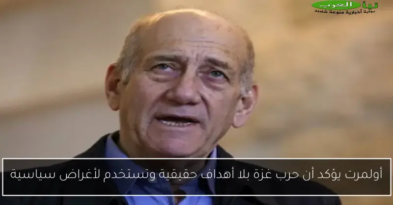 أولمرت يؤكد أن حرب غزة بلا أهداف حقيقية وتستخدم لأغراض سياسية