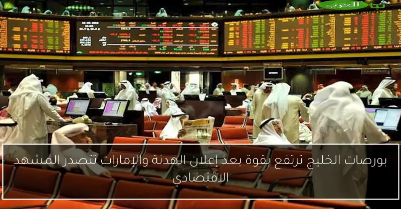 بورصات الخليج ترتفع بقوة بعد إعلان الهدنة والإمارات تتصدر المشهد الاقتصادي