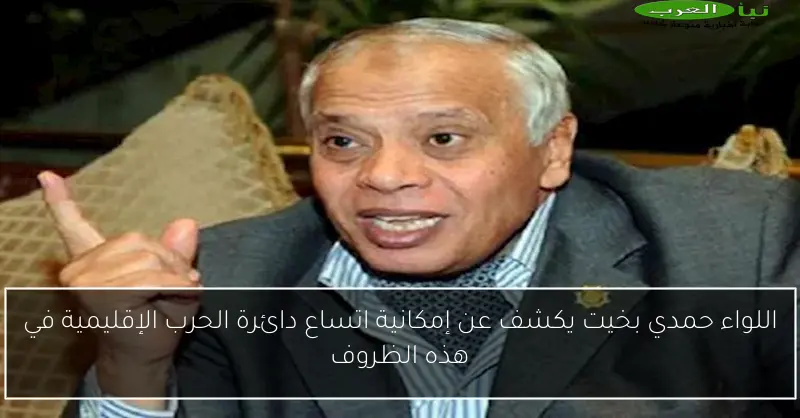 اللواء حمدي بخيت يكشف عن إمكانية اتساع دائرة الحرب الإقليمية في هذه الظروف