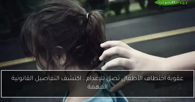 عقوبة اختطاف الأطفال تصل للإعدام.. اكتشف التفاصيل القانونية المهمة