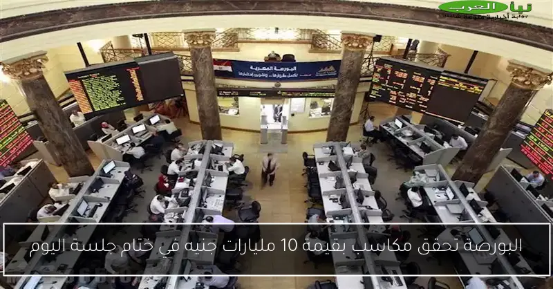 البورصة تحقق مكاسب بقيمة 10 مليارات جنيه في ختام جلسة اليوم