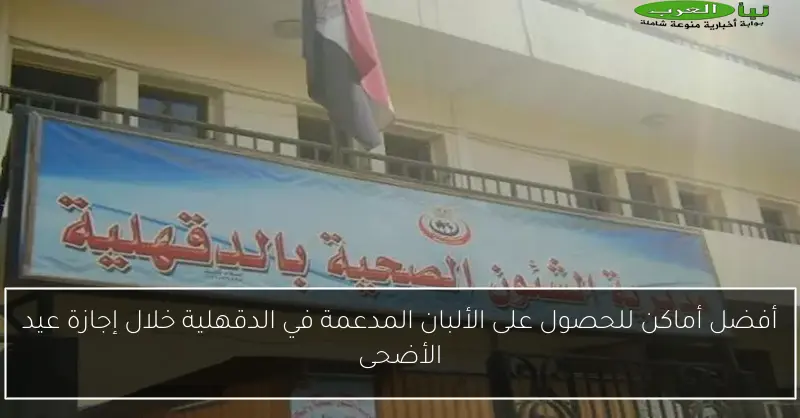 أفضل أماكن للحصول على الألبان المدعمة في الدقهلية خلال إجازة عيد الأضحى