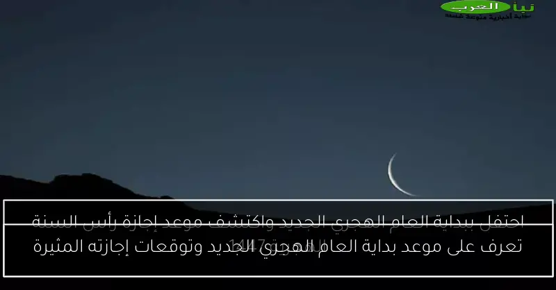 تعرف على موعد بداية العام الهجري الجديد وتوقعات إجازته المثيرة