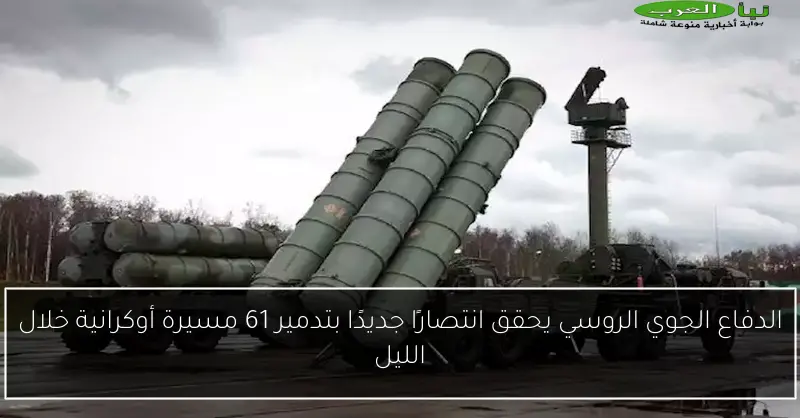 الدفاع الجوي الروسي يحقق انتصارًا جديدًا بتدمير 61 مسيرة أوكرانية خلال الليل