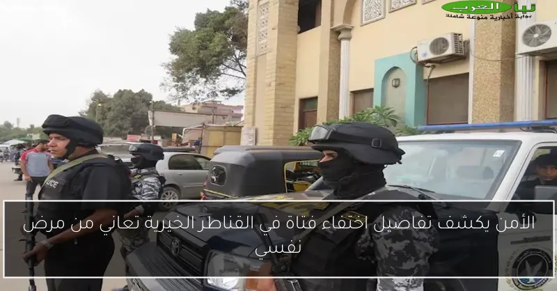 الأمن يكشف تفاصيل اختفاء فتاة في القناطر الخيرية تعاني من مرض نفسي