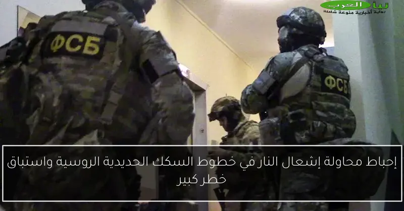 إحباط محاولة إشعال النار في خطوط السكك الحديدية الروسية واستباق خطر كبير
