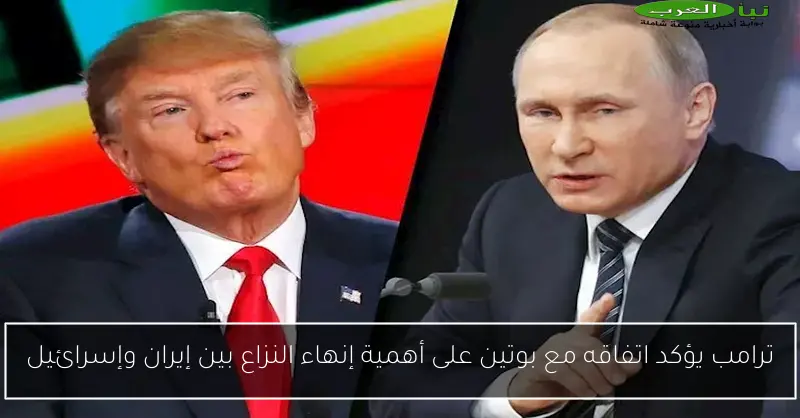 ترامب يؤكد اتفاقه مع بوتين على أهمية إنهاء النزاع بين إيران وإسرائيل