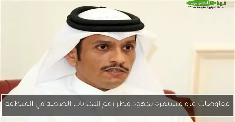 مفاوضات غزة مستمرة بجهود قطر رغم التحديات الصعبة في المنطقة