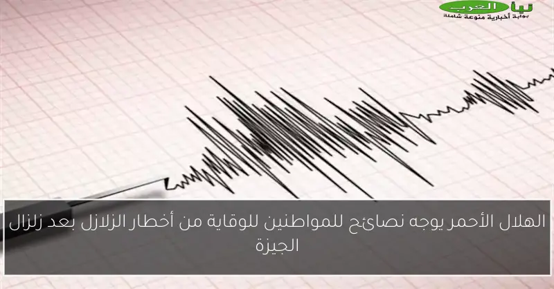 الهلال الأحمر يوجه نصائح للمواطنين للوقاية من أخطار الزلازل بعد زلزال الجيزة