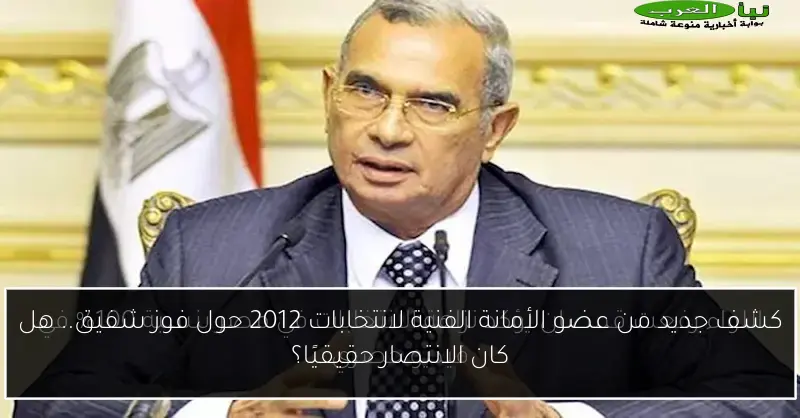 كشف جديد من عضو الأمانة الفنية لانتخابات 2012 حول فوز شفيق.. هل كان الانتصار حقيقيًا؟
