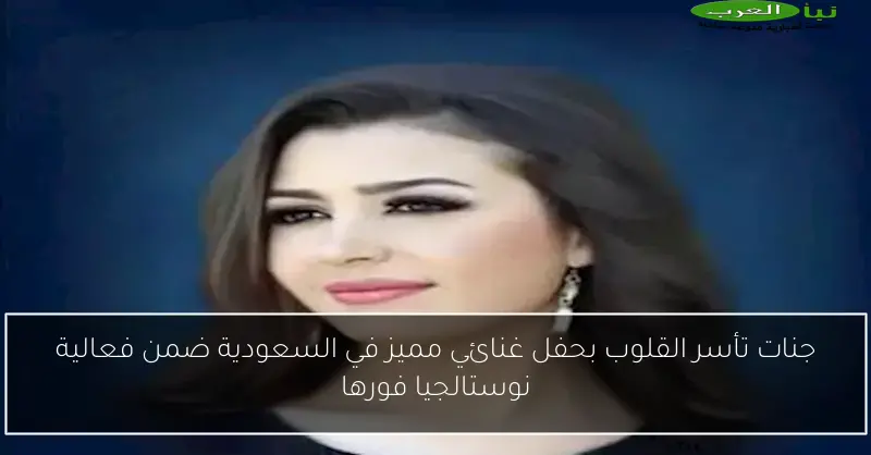 جنات تأسر القلوب بحفل غنائي مميز في السعودية ضمن فعالية نوستالجيا فورها