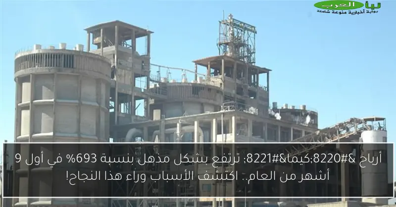 أرباح “كيما” ترتفع بشكل مذهل بنسبة 693% في أول 9 أشهر من العام.. اكتشف الأسباب وراء هذا النجاح!