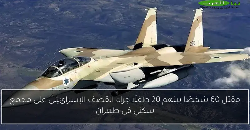مقتل 60 شخصًا بينهم 20 طفلًا جراء القصف الإسرائيلي على مجمع سكني في طهران