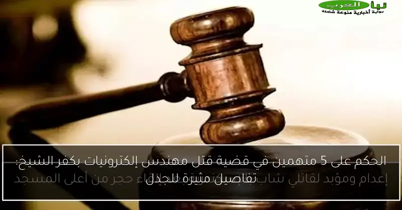 الحكم على 5 متهمين في قضية قتل مهندس إلكترونيات بكفر الشيخ: تفاصيل مثيرة للجدل