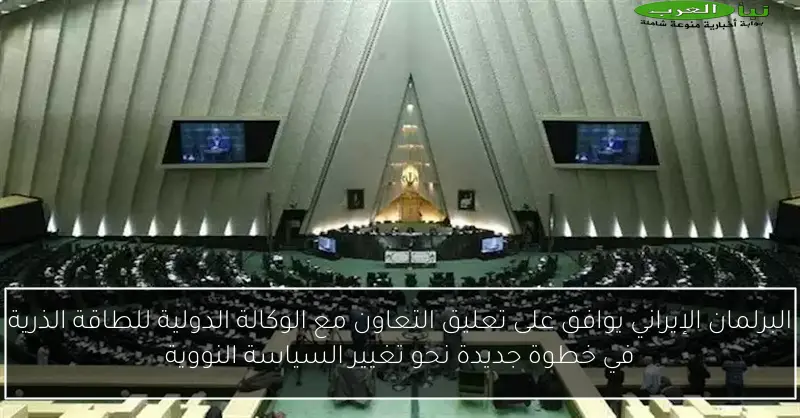 البرلمان الإيراني يوافق على تعليق التعاون مع الوكالة الدولية للطاقة الذرية في خطوة جديدة نحو تغيير السياسة النووية