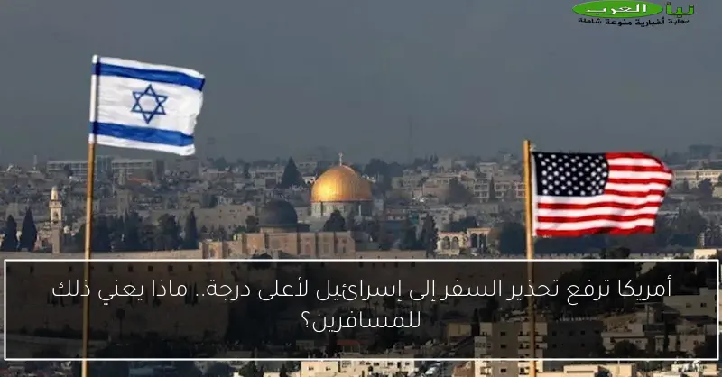 أمريكا ترفع تحذير السفر إلى إسرائيل لأعلى درجة.. ماذا يعني ذلك للمسافرين؟