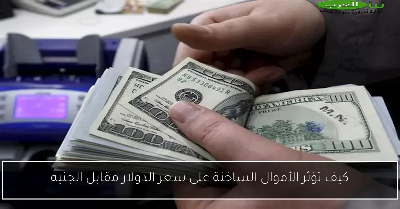 كيف تؤثر الأموال الساخنة على سعر الدولار مقابل الجنيه