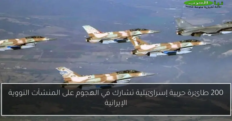 200 طائرة حربية إسرائيلية تشارك في الهجوم على المنشآت النووية الإيرانية