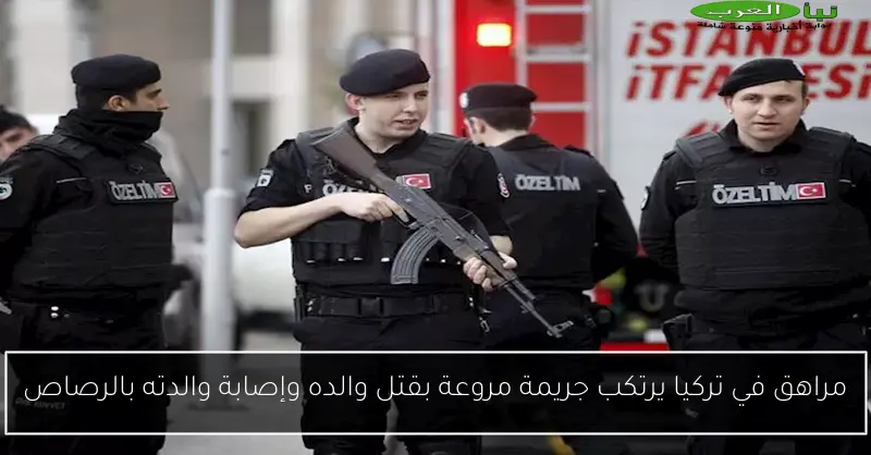 مراهق في تركيا يرتكب جريمة مروعة بقتل والده وإصابة والدته بالرصاص