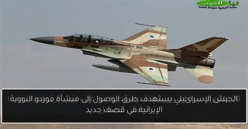 الجيش الإسرائيلي يستهدف طرق الوصول إلى منشأة فوردو النووية الإيرانية في قصف جديد