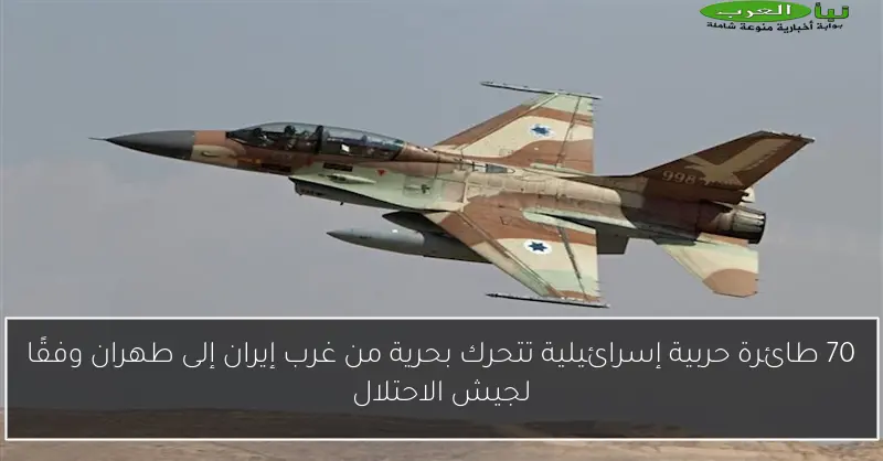 70 طائرة حربية إسرائيلية تتحرك بحرية من غرب إيران إلى طهران وفقًا لجيش الاحتلال