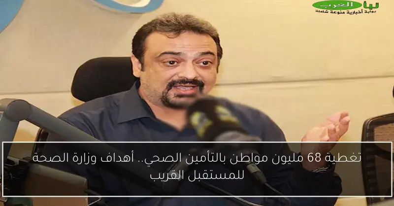 تغطية 68 مليون مواطن بالتأمين الصحي.. أهداف وزارة الصحة للمستقبل القريب