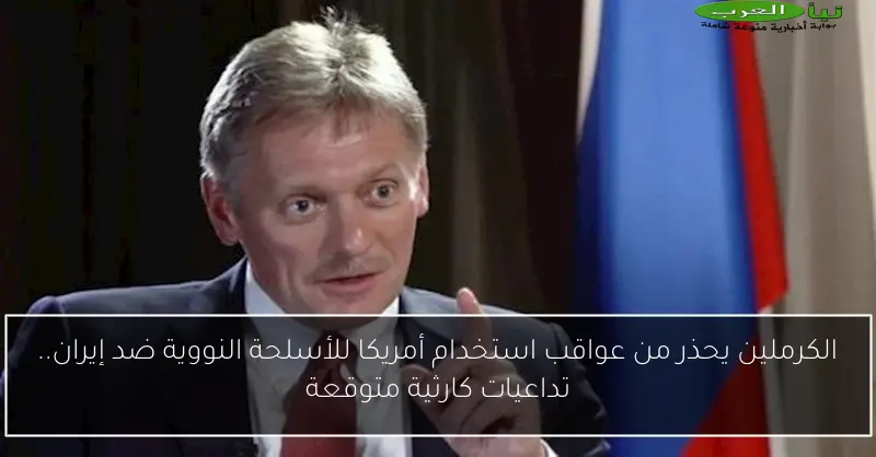 الكرملين يحذر من عواقب استخدام أمريكا للأسلحة النووية ضد إيران.. تداعيات كارثية متوقعة