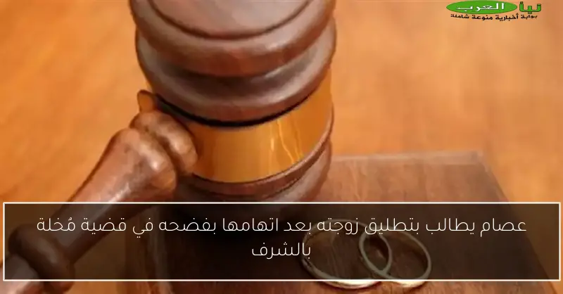 عصام يطالب بتطليق زوجته بعد اتهامها بفضحه في قضية مُخلة بالشرف
