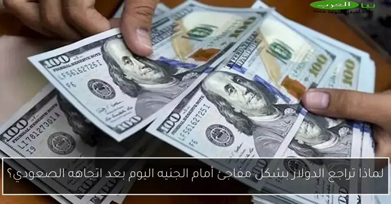 لماذا تراجع الدولار بشكل مفاجئ أمام الجنيه اليوم بعد اتجاهه الصعودي؟