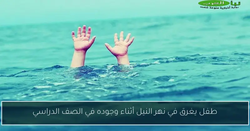 طفل يغرق في نهر النيل أثناء وجوده في الصف الدراسي